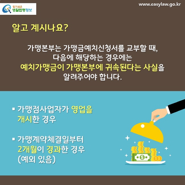 알고 계시나요? 가맹본부는 가맹금예치신청서를 교부할 때, 다음에 해당하는 경우에는 예치가맹금이 가맹본부에 귀속된다는 사실을 알려주어야 합니다. 가맹점사업자가 영업을 개시한 경우 가맹계약체결일부터 2개월이 경과한 경우(예외 있음)